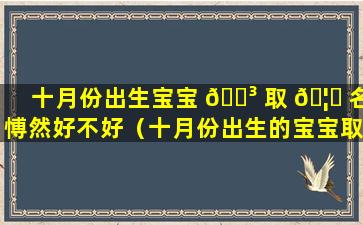 十月份出生宝宝 🐳 取 🦟 名愽然好不好（十月份出生的宝宝取名）